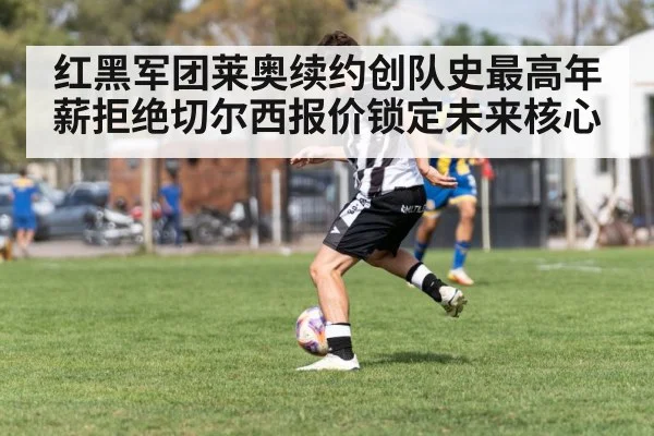 红黑军团莱奥续约创队史最高年薪拒绝切尔西报价锁定未来核心